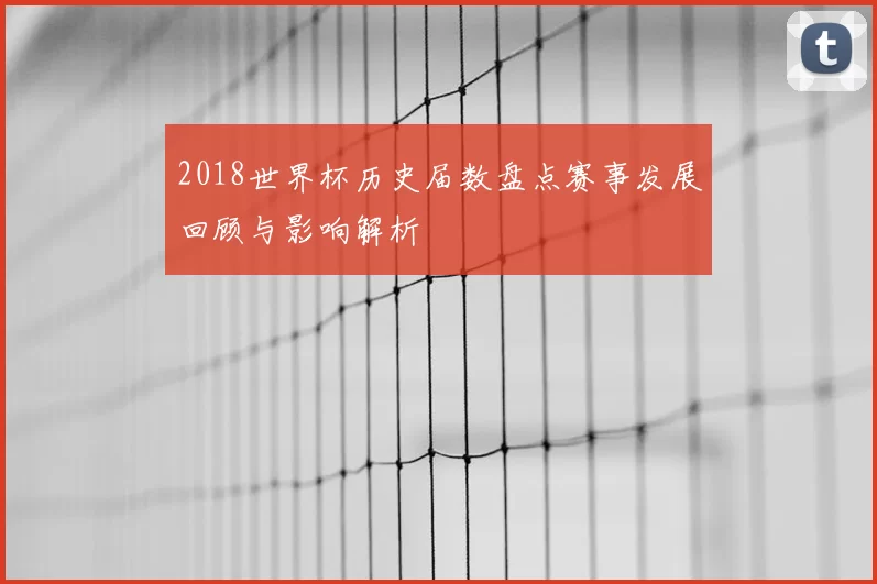 2018世界杯历史届数盘点赛事发展回顾与影响解析