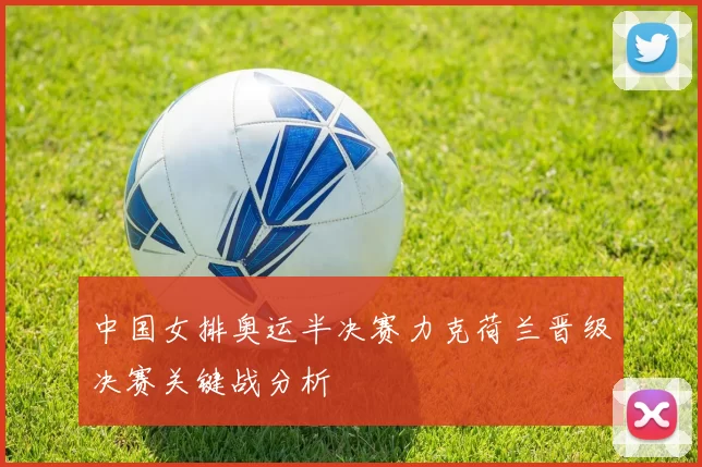 中国女排奥运半决赛力克荷兰晋级决赛关键战分析