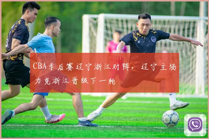 CBA季后赛辽宁浙江对阵,辽宁主场力克浙江晋级下一轮