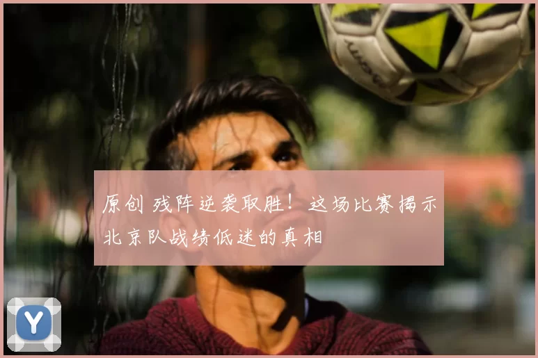 原创 残阵逆袭取胜！这场比赛揭示北京队战绩低迷的真相