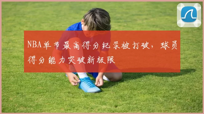 NBA单节最高得分纪录被打破，球员得分能力突破新极限