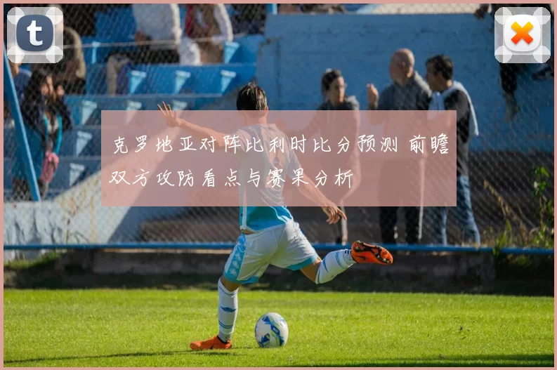 克罗地亚对阵比利时比分预测 前瞻双方攻防看点与赛果分析
