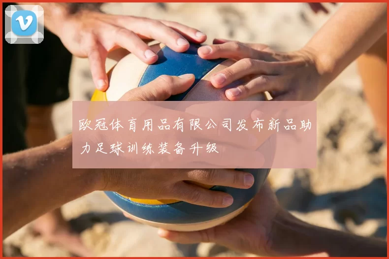 欧冠体育用品有限公司发布新品助力足球训练装备升级