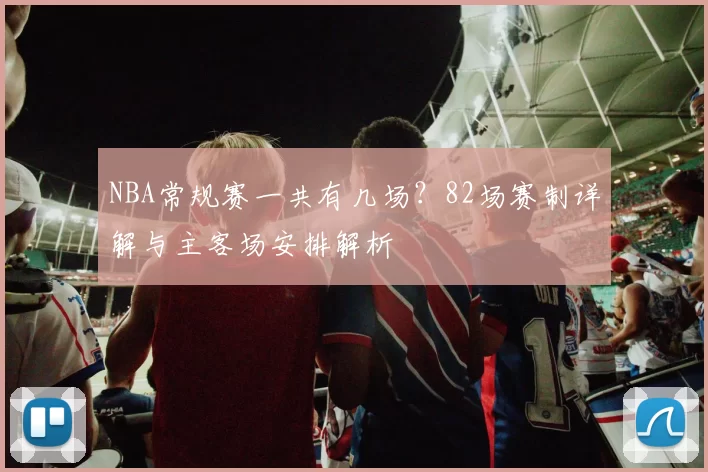 NBA常规赛一共有几场？82场赛制详解与主客场安排解析