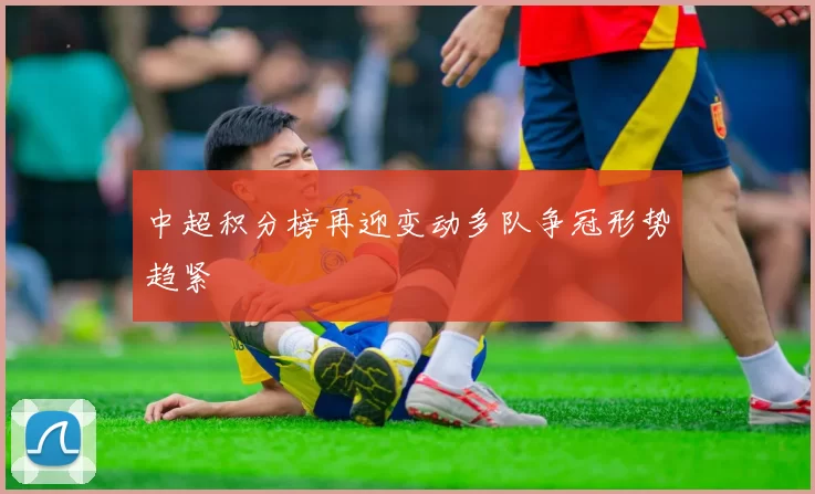 中超积分榜再迎变动多队争冠形势趋紧