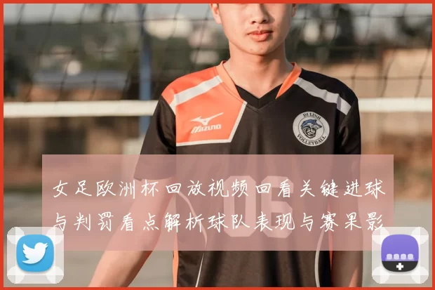女足欧洲杯回放视频回看关键进球与判罚看点解析球队表现与赛果影响