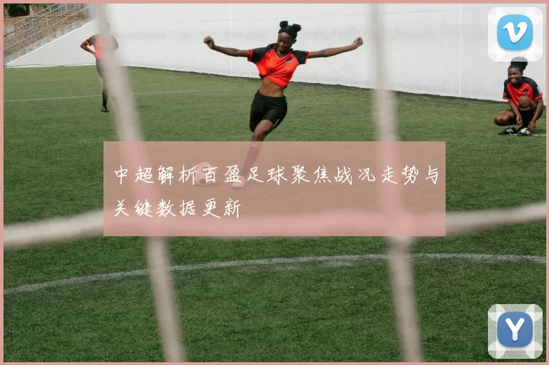 中超解析百盈足球聚焦战况走势与关键数据更新