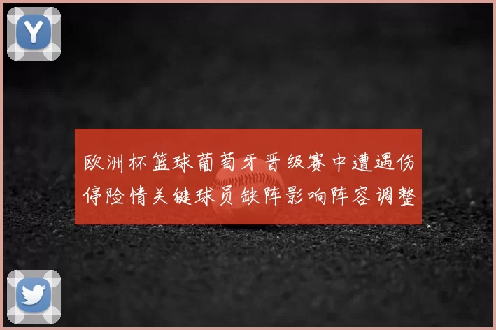 欧洲杯篮球葡萄牙晋级赛中遭遇伤停险情关键球员缺阵影响阵容调整
