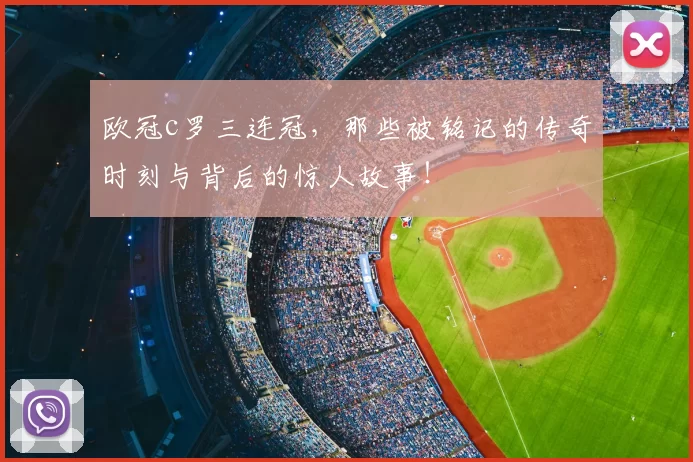 欧冠c罗三连冠，那些被铭记的传奇时刻与背后的惊人故事！