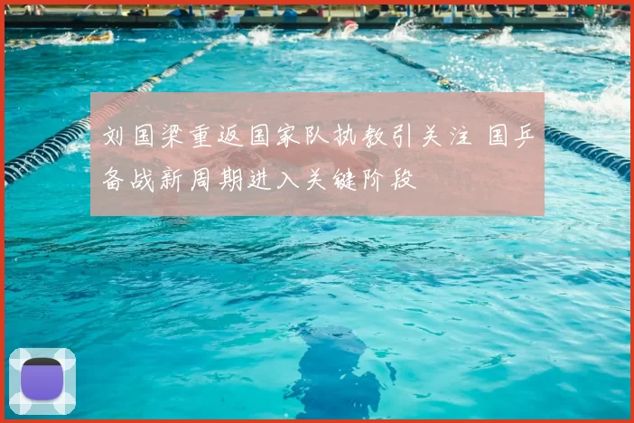 刘国梁重返国家队执教引关注 国乒备战新周期进入关键阶段