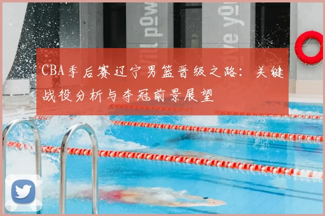 CBA季后赛辽宁男篮晋级之路：关键战役分析与夺冠前景展望