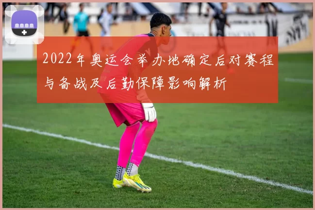 2022年奥运会举办地确定后对赛程与备战及后勤保障影响解析