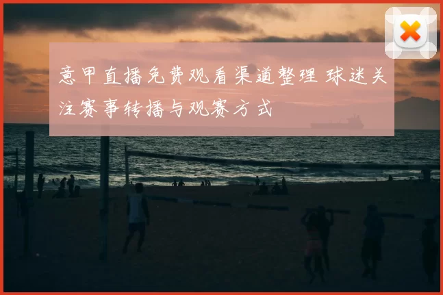 意甲直播免费观看渠道整理 球迷关注赛事转播与观赛方式