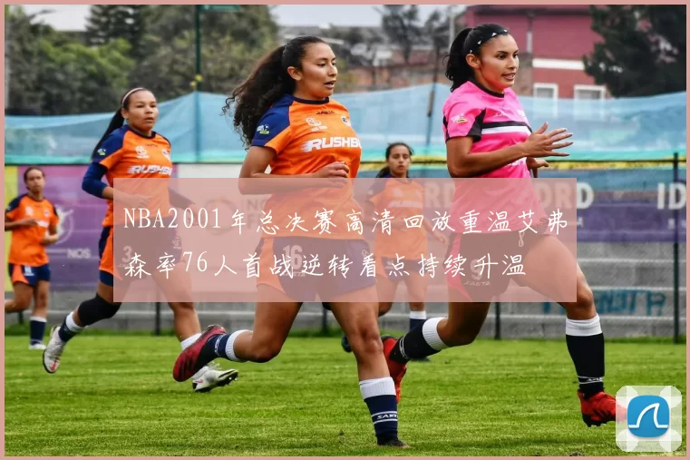 NBA2001年总决赛高清回放重温艾弗森率76人首战逆转看点持续升温