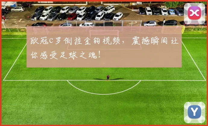 欧冠c罗倒挂金钩视频,震撼瞬间让你感受足球之魂!