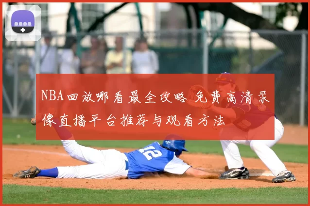NBA回放哪看最全攻略 免费高清录像直播平台推荐与观看方法