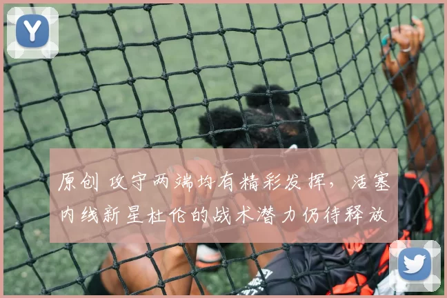 原创 攻守两端均有精彩发挥，活塞内线新星杜伦的战术潜力仍待释放