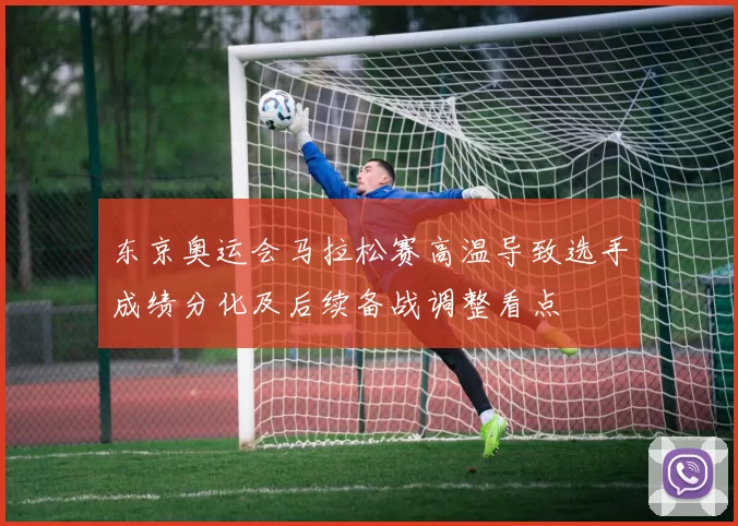 东京奥运会马拉松赛高温导致选手成绩分化及后续备战调整看点