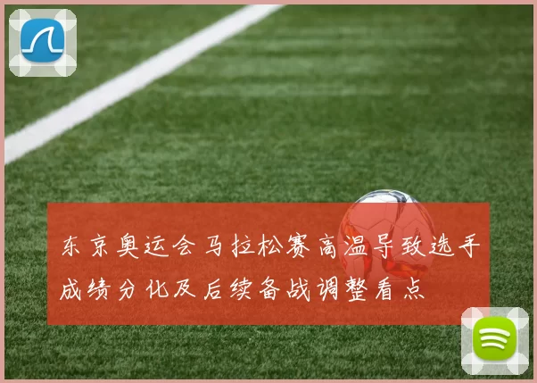东京奥运会马拉松赛高温导致选手成绩分化及后续备战调整看点