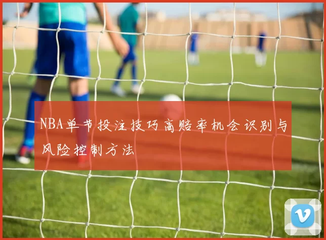 NBA单节投注技巧高赔率机会识别与风险控制方法