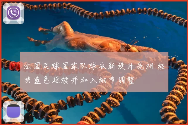 法国足球国家队球衣新设计亮相 经典蓝色延续并加入细节调整