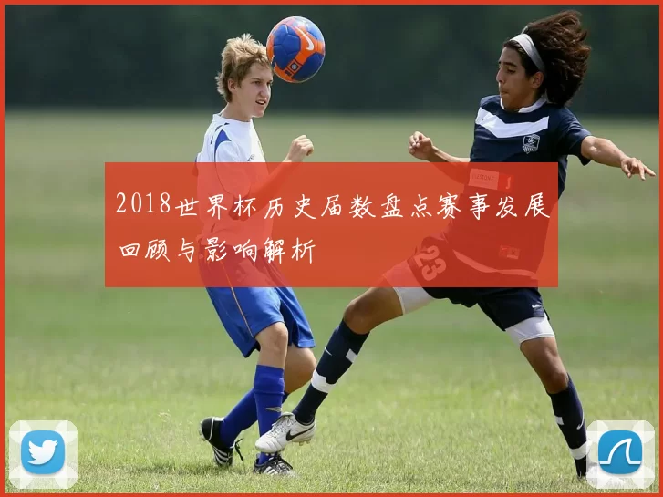 2018世界杯历史届数盘点赛事发展回顾与影响解析