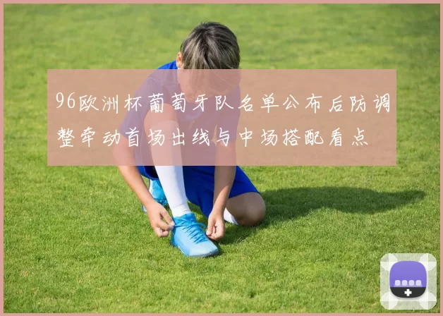 96欧洲杯葡萄牙队名单公布后防调整牵动首场出线与中场搭配看点