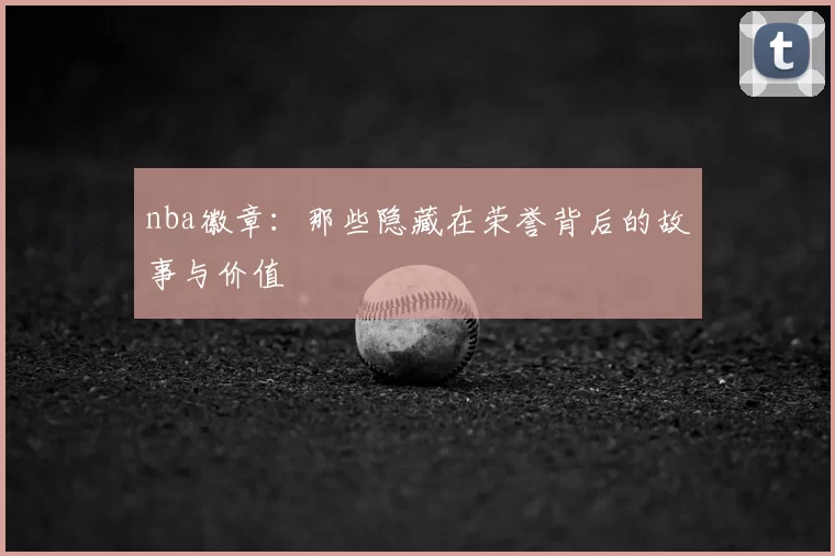 nba徽章：那些隐藏在荣誉背后的故事与价值