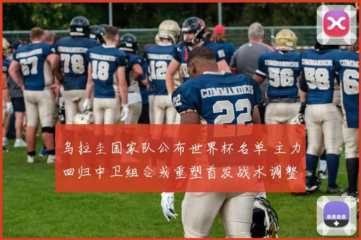 乌拉圭国家队公布世界杯名单 主力回归中卫组合或重塑首发战术调整