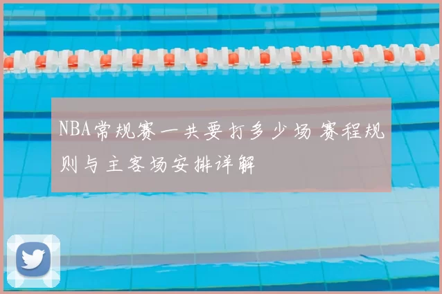 NBA常规赛一共要打多少场 赛程规则与主客场安排详解