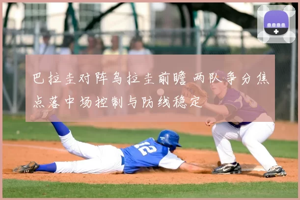 巴拉圭对阵乌拉圭前瞻 两队争分焦点落中场控制与防线稳定