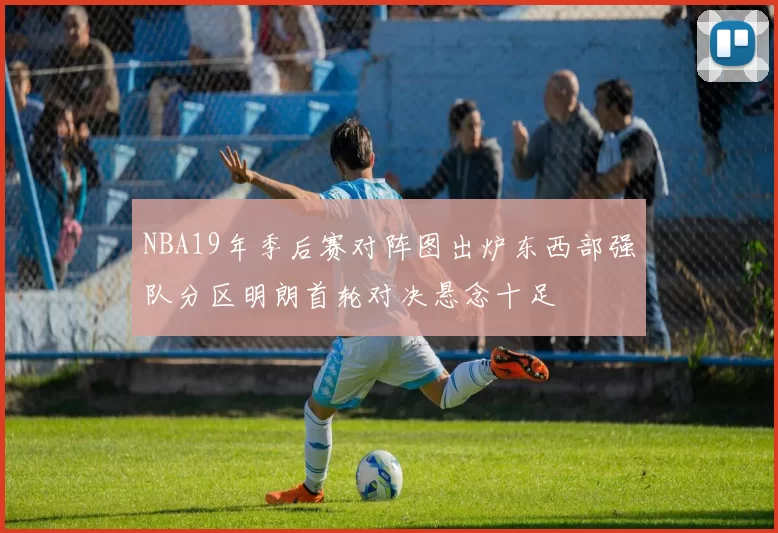 NBA19年季后赛对阵图出炉东西部强队分区明朗首轮对决悬念十足