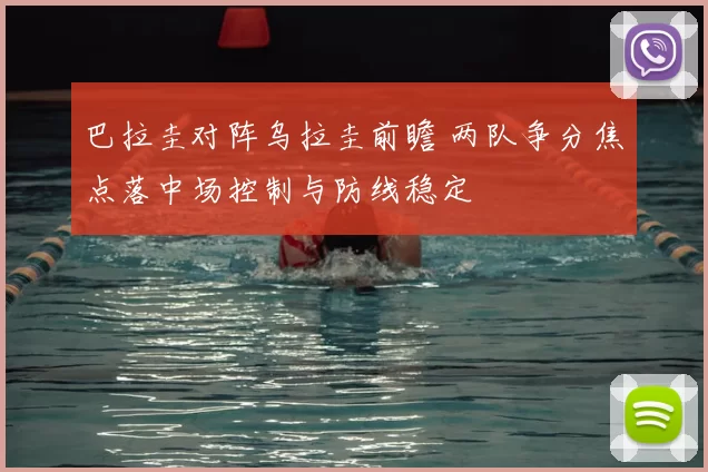 巴拉圭对阵乌拉圭前瞻 两队争分焦点落中场控制与防线稳定