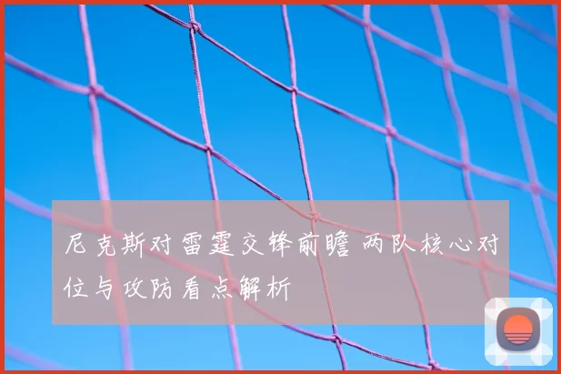 尼克斯对雷霆交锋前瞻 两队核心对位与攻防看点解析