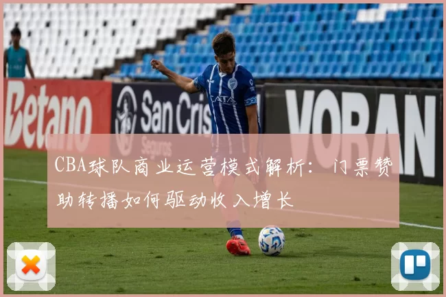 CBA球队商业运营模式解析：门票赞助转播如何驱动收入增长