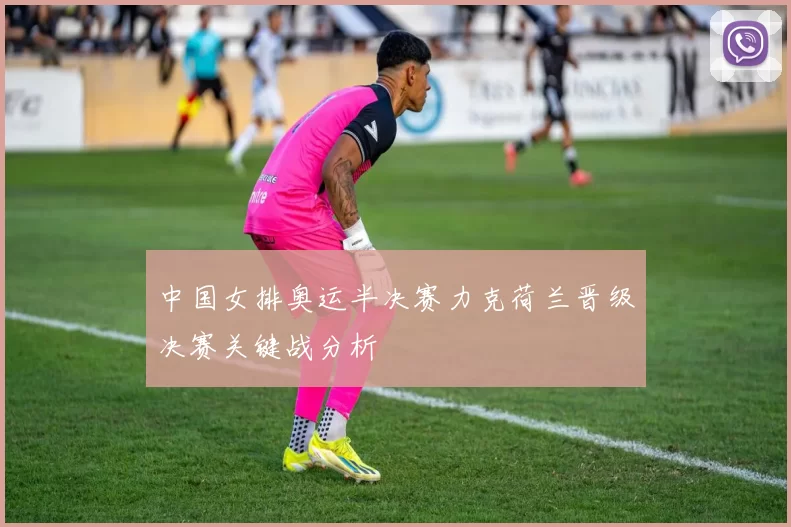 中国女排奥运半决赛力克荷兰晋级决赛关键战分析