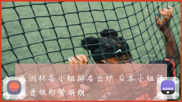 亚洲杯各小组排名出炉 日本小组领跑晋级形势明朗