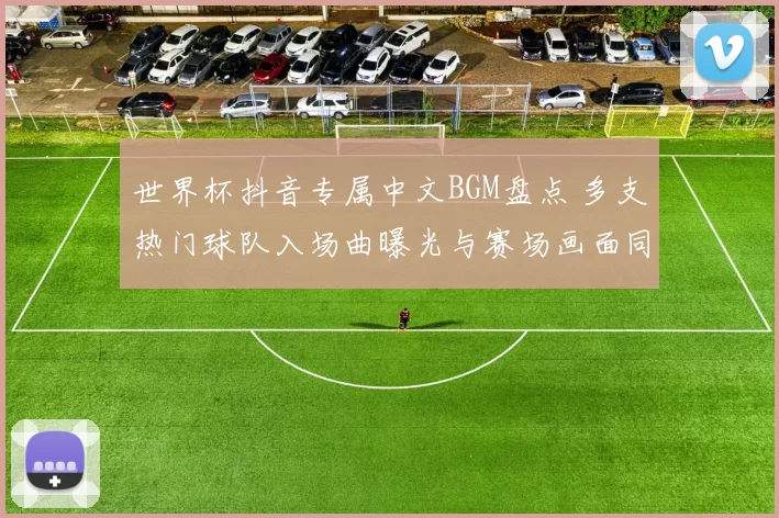 世界杯抖音专属中文BGM盘点 多支热门球队入场曲曝光与赛场画面同步