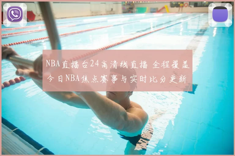 NBA直播台24高清线直播 全程覆盖今日NBA焦点赛事与实时比分更新