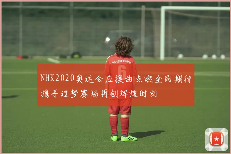 NHK2020奥运会应援曲点燃全民期待携手追梦赛场再创辉煌时刻