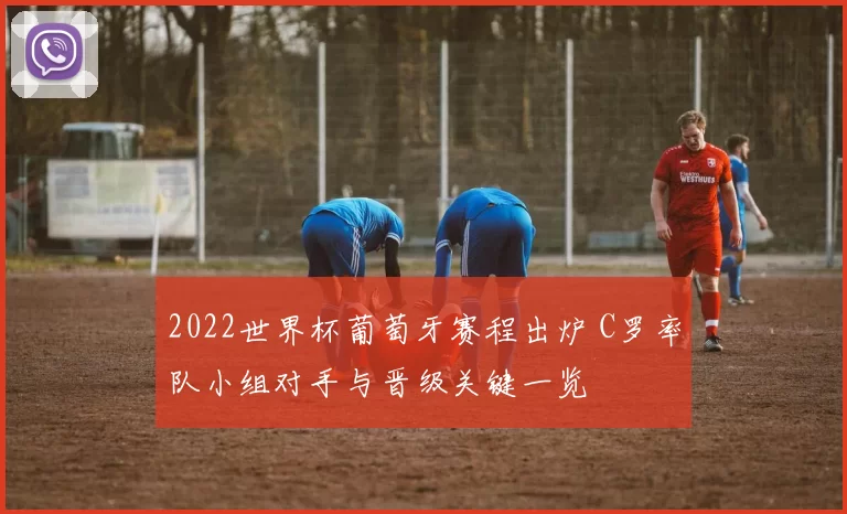 2022世界杯葡萄牙赛程出炉 C罗率队小组对手与晋级关键一览