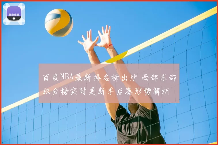 百度NBA最新排名榜出炉 西部东部积分榜实时更新季后赛形势解析