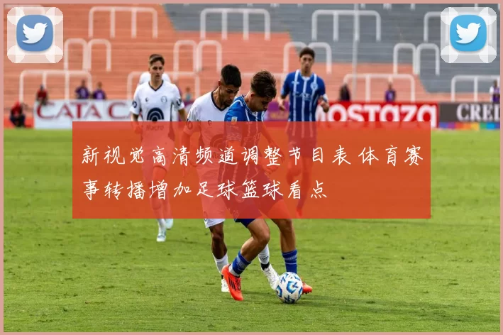 新视觉高清频道调整节目表 体育赛事转播增加足球篮球看点