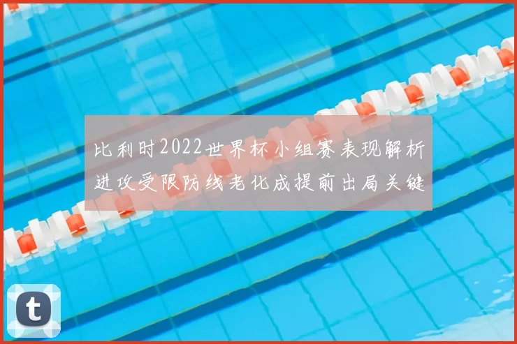 比利时2022世界杯小组赛表现解析进攻受限防线老化成提前出局关键