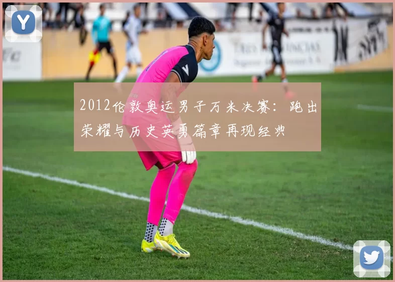 2012伦敦奥运男子万米决赛:跑出荣耀与历史英勇篇章再现经典