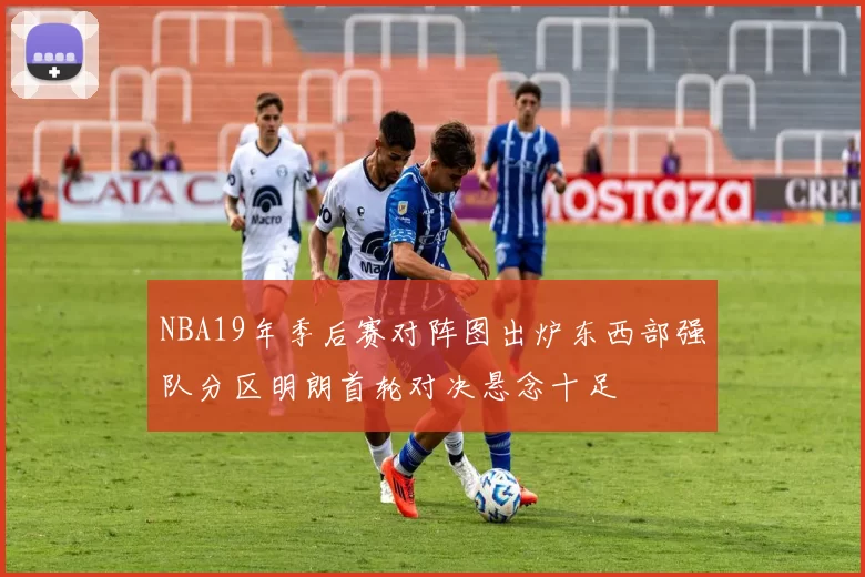 NBA19年季后赛对阵图出炉东西部强队分区明朗首轮对决悬念十足