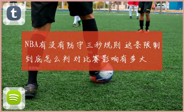 NBA有没有防守三秒规则 这条限制到底怎么判 对比赛影响有多大