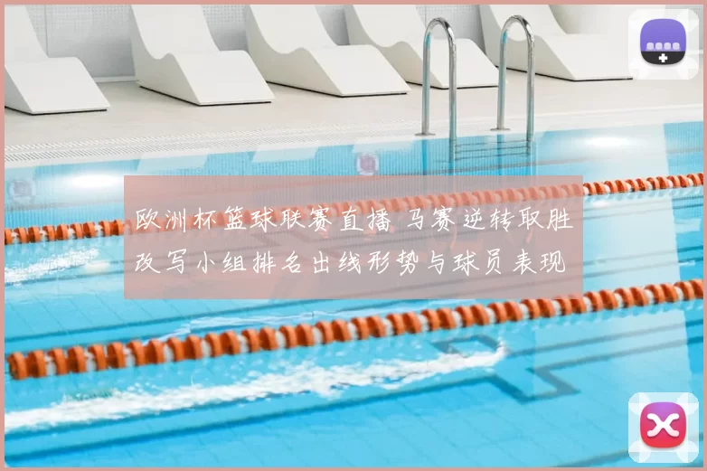 欧洲杯篮球联赛直播 马赛逆转取胜改写小组排名出线形势与球员表现看点