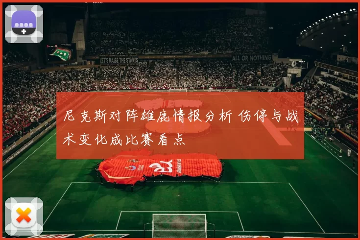 尼克斯对阵雄鹿情报分析 伤停与战术变化成比赛看点
