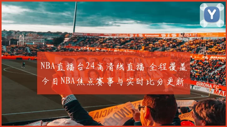 NBA直播台24高清线直播 全程覆盖今日NBA焦点赛事与实时比分更新